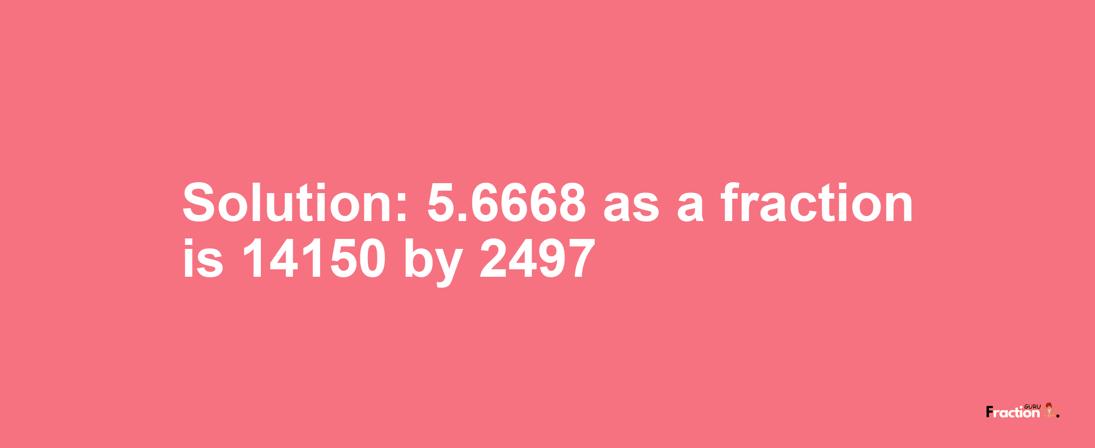 Solution:5.6668 as a fraction is 14150/2497